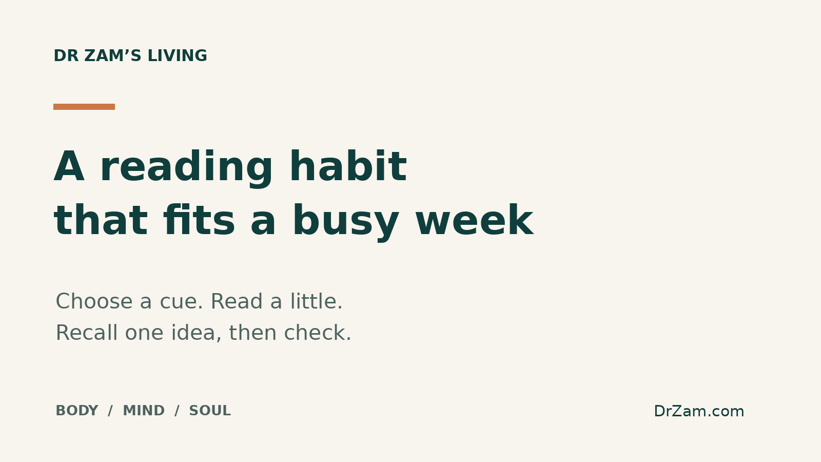 A reading habit that fits a busy week. Choose a cue, read a little, recall one idea, then check. Dr Zam’s Living, body, mind and soul.